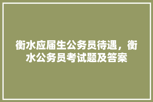 衡水应届生公务员待遇，衡水公务员考试题及答案 专业填报