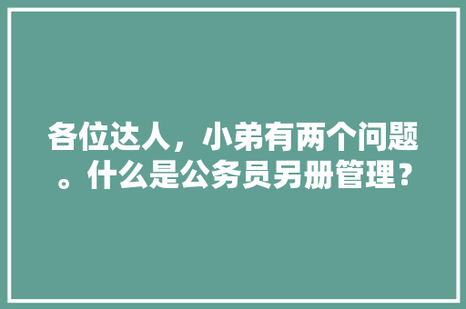 各位达人，小弟有两个问题。什么是公务员另册管理？97年到08年得公务员过度是怎么回事？谢谢了，公务员过渡考试有哪些题型 专业填报