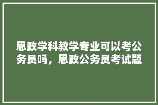 思政学科教学专业可以考公务员吗，思政公务员考试题及答案 公考知识