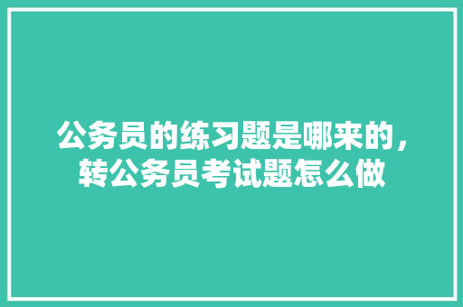 公务员的练习题是哪来的，转公务员考试题怎么做 专业填报