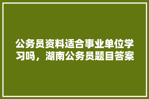 公务员资料适合事业单位学习吗，湖南公务员题目答案及解析 公考知识
