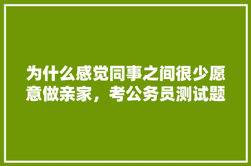 为什么感觉同事之间很少愿意做亲家,考公务员测试题 大学排名 为什么感觉同事之间很少愿意做亲家,考公务员测试题 大学排名