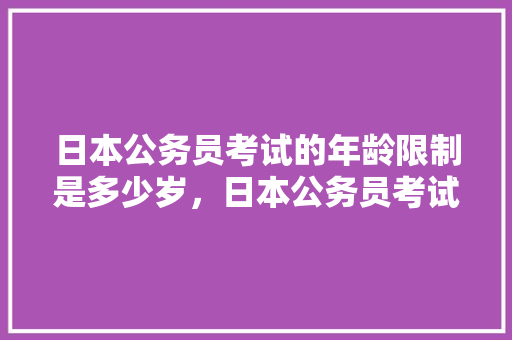 日本公务员考试的年龄限制是多少岁，日本公务员考试题目及答案