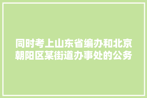 同时考上山东省编办和北京朝阳区某街道办事处的公务员，选哪更好，辽宁朝阳公务员考试题库及答案 专业填报