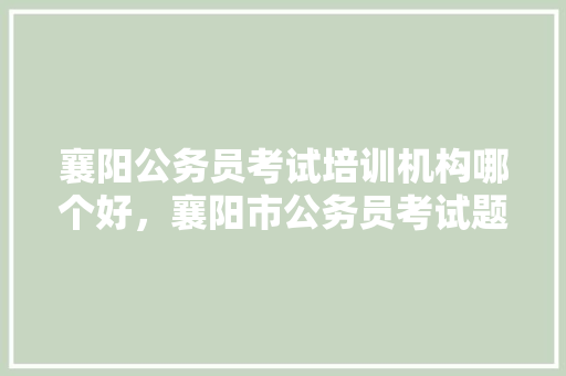 襄阳公务员考试培训机构哪个好，襄阳市公务员考试题库及答案