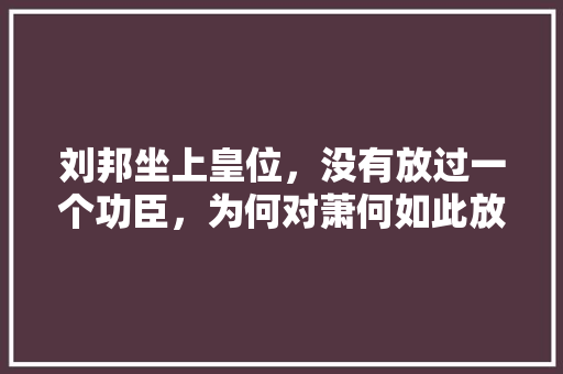刘邦坐上皇位，没有放过一个功臣，为何对萧何如此放心，灵璧公务员考试题及答案 教育科普