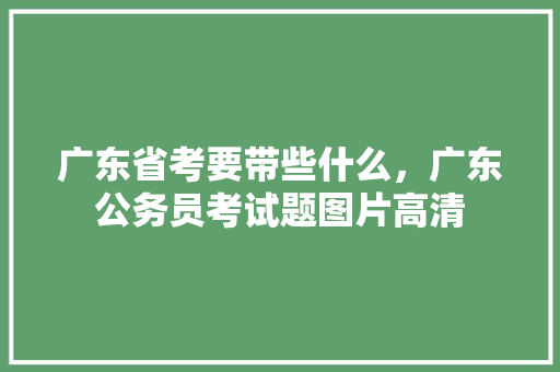广东省考要带些什么，广东公务员考试题图片高清 大学排名