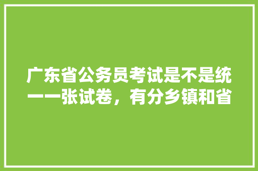 广东省公务员考试是不是统一一张试卷，有分乡镇和省直吗，广东公务员考试题图片高清 建筑考试