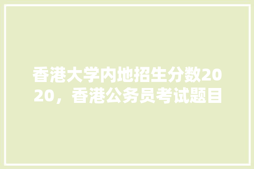 香港大学内地招生分数2020，香港公务员考试题目 公考知识