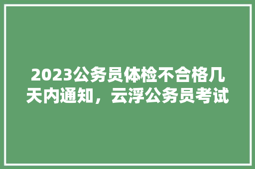 2023公务员体检不合格几天内通知，云浮公务员考试题库及答案 建筑考试