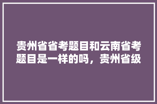 贵州省省考题目和云南省考题目是一样的吗，贵州省级公务员考试题目及答案 建筑考试