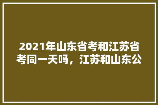 2021年山东省考和江苏省考同一天吗，江苏和山东公务员考试题一样吗 公考知识