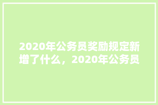 2020年公务员奖励规定新增了什么，2020年公务员考试题库及答案 大学排名