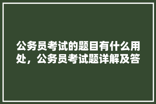 公务员考试的题目有什么用处，公务员考试题详解及答案 教育科普