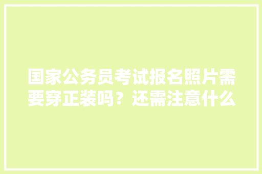 国家公务员考试报名照片需要穿正装吗？还需注意什么，新式公务员考试题及答案 教育科普