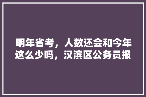 明年省考，人数还会和今年这么少吗，汉滨区公务员报考试题及答案 建筑考试