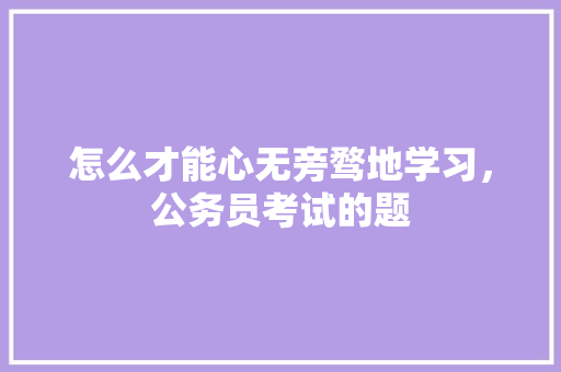 怎么才能心无旁骛地学习，公务员考试的题 公考知识