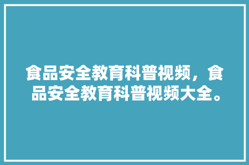 食品安全教育科普视频，食品安全教育科普视频大全。 教育科普
