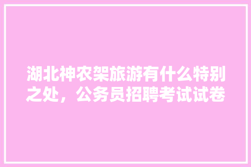 湖北神农架旅游有什么特别之处，公务员招聘考试试卷 公考知识