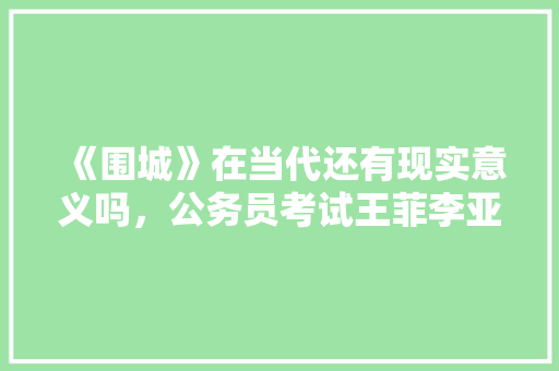 《围城》在当代还有现实意义吗，公务员考试王菲李亚鹏 大学排名