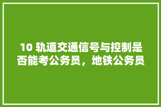 10 轨道交通信号与控制是否能考公务员，地铁公务员考试题及答案