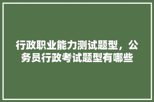 行政职业能力测试题型，公务员行政考试题型有哪些 专业填报