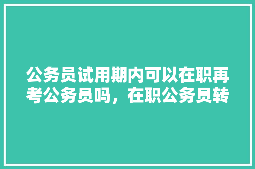 公务员试用期内可以在职再考公务员吗，在职公务员转正考试题库及答案 专业填报