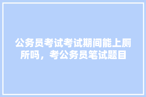 公务员考试考试期间能上厕所吗，考公务员笔试题目 建筑考试