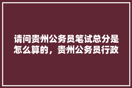 请问贵州公务员笔试总分是怎么算的，贵州公务员行政考试题及答案 专业填报