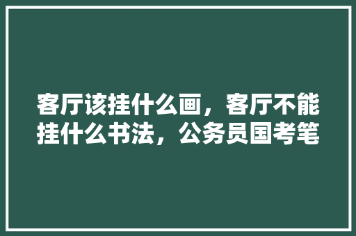 客厅该挂什么画，客厅不能挂什么书法，公务员国考笔试真题 专业填报