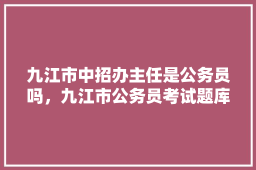 九江市中招办主任是公务员吗，九江市公务员考试题库及答案 公考知识