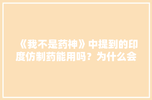 《我不是药神》中提到的印度仿制药能用吗？为什么会比国内药便宜那么多，越南有公务员考试吗 大学排名
