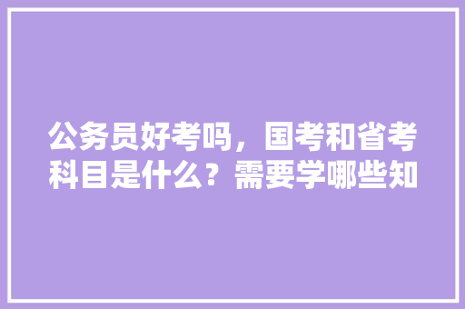 公务员好考吗，国考和省考科目是什么？需要学哪些知识，公务员五月考试题目及答案 建筑考试