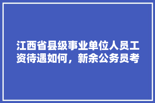 江西省县级事业单位人员工资待遇如何，新余公务员考试题目 专业填报