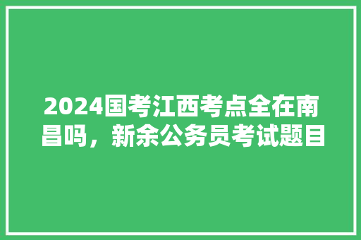 2024国考江西考点全在南昌吗，新余公务员考试题目 大学排名
