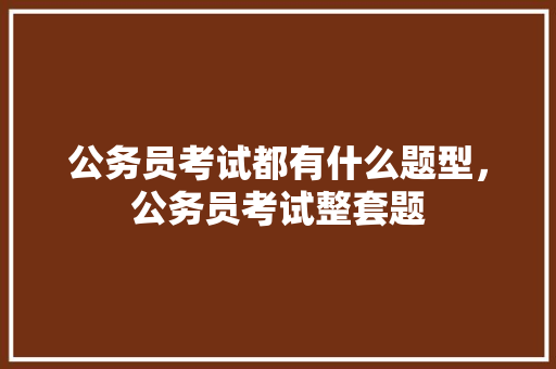 公务员考试都有什么题型，公务员考试整套题 专业填报