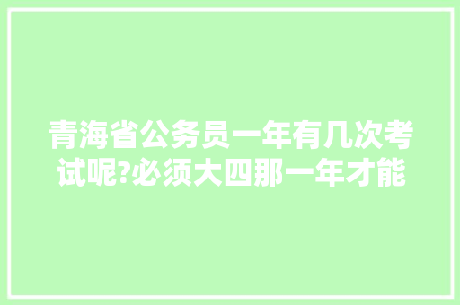 青海省公务员一年有几次考试呢?必须大四那一年才能考么?如果是市一级的呢，青海公务员考试题量多少