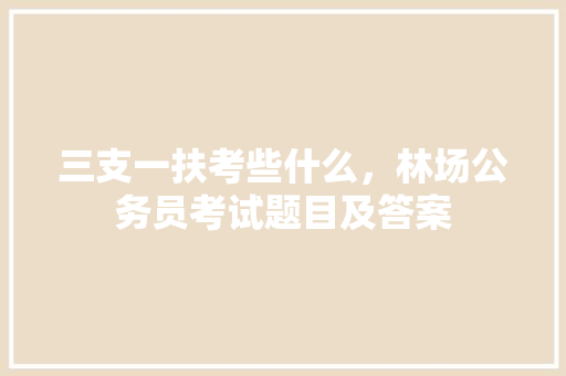 三支一扶考些什么，林场公务员考试题目及答案 教育科普