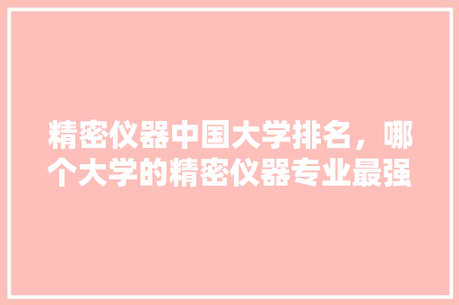 精密仪器中国大学排名,哪个大学的精密仪器专业最强。 大学排名 精密仪器中国大学排名,哪个大学的精密仪器专业最强。 大学排名