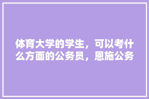 体育大学的学生,可以考什么方面的公务员,恩施公务员考试题库及答案 公考知识 体育大学的学生,可以考什么方面的公务员,恩施公务员考试题库及答案 公考知识