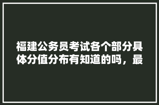 福建公务员考试各个部分具体分值分布有知道的吗，最新福建公务员考试题库及答案 建筑考试