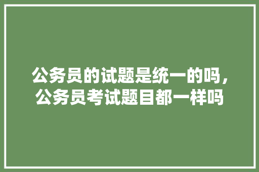 公务员的试题是统一的吗，公务员考试题目都一样吗 专业填报