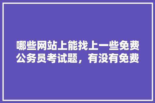 哪些网站上能找上一些免费公务员考试题，有没有免费的公务员题库