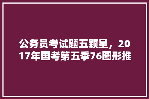 公务员考试题五颗星，2017年国考第五季76图形推理五角星。 公考知识
