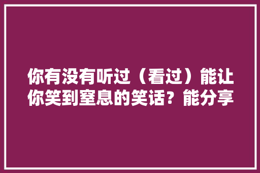 你有没有听过（看过）能让你笑到窒息的笑话？能分享一下吗，公务员考试题88 888 8888 88888 专业填报