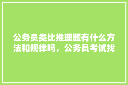 公务员类比推理题有什么方法和规律吗，公务员考试找规律的题123469 公考知识
