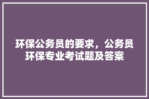 环保公务员的要求，公务员环保专业考试题及答案 大学排名
