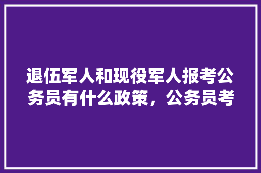 退伍军人和现役军人报考公务员有什么政策，公务员考试军事题 教育科普