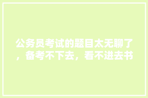 公务员考试的题目太无聊了，备考不下去，看不进去书该怎么办，公务员国考考试题 专业填报