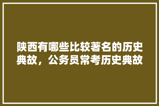 陕西有哪些比较著名的历史典故，公务员常考历史典故 教育科普